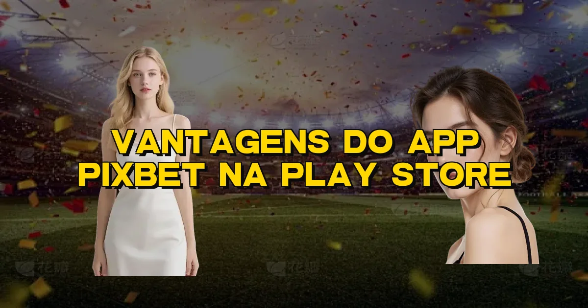 Vantagens Do App Pixbet Na Play Store Oficial